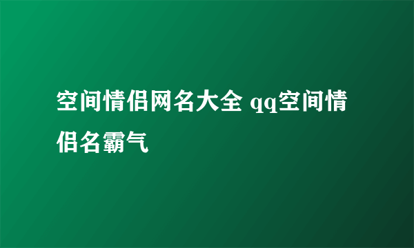 空间情侣网名大全 qq空间情侣名霸气