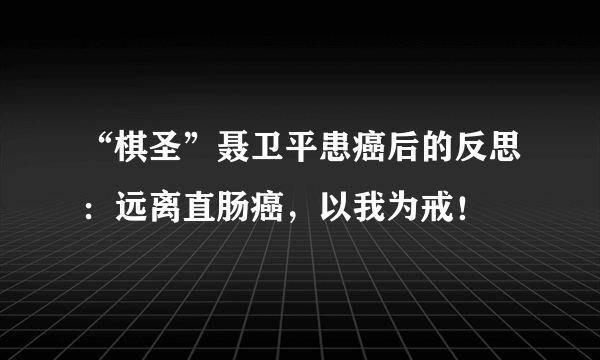 “棋圣”聂卫平患癌后的反思：远离直肠癌，以我为戒！