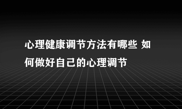 心理健康调节方法有哪些 如何做好自己的心理调节