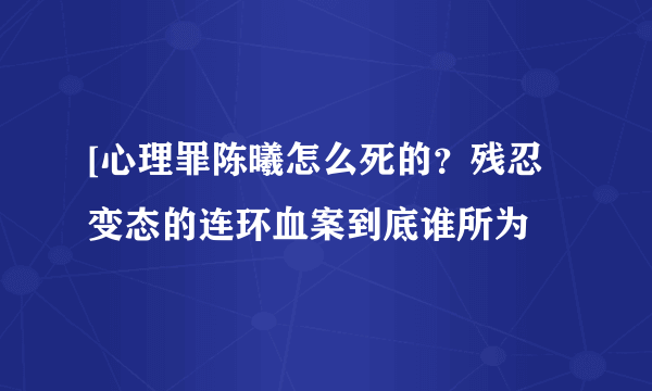 [心理罪陈曦怎么死的？残忍变态的连环血案到底谁所为