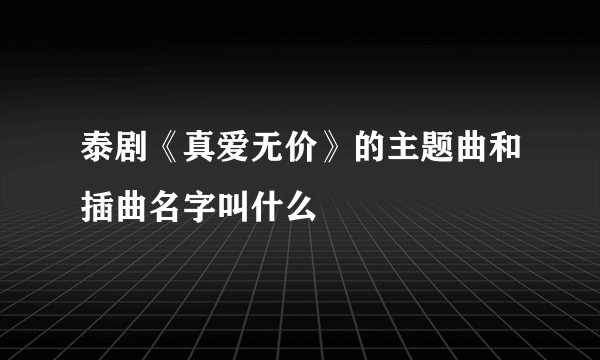 泰剧《真爱无价》的主题曲和插曲名字叫什么