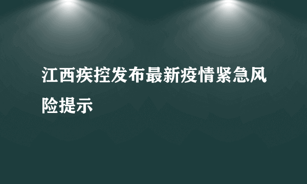 江西疾控发布最新疫情紧急风险提示