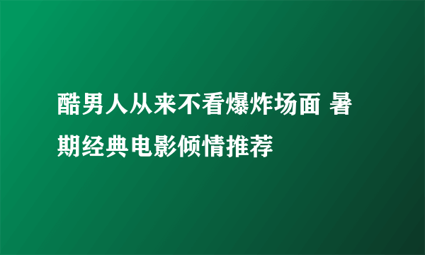 酷男人从来不看爆炸场面 暑期经典电影倾情推荐