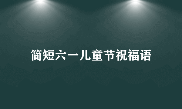 简短六一儿童节祝福语