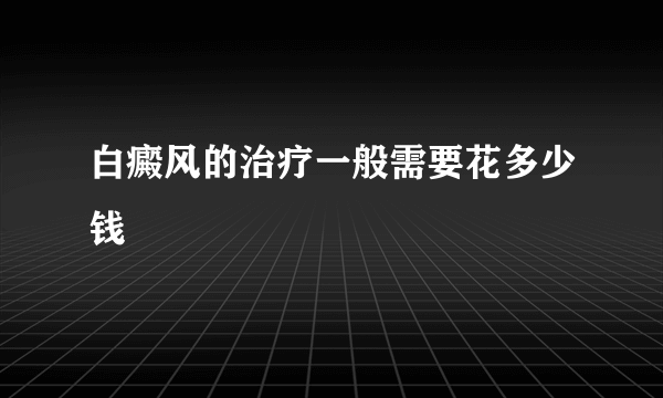 白癜风的治疗一般需要花多少钱