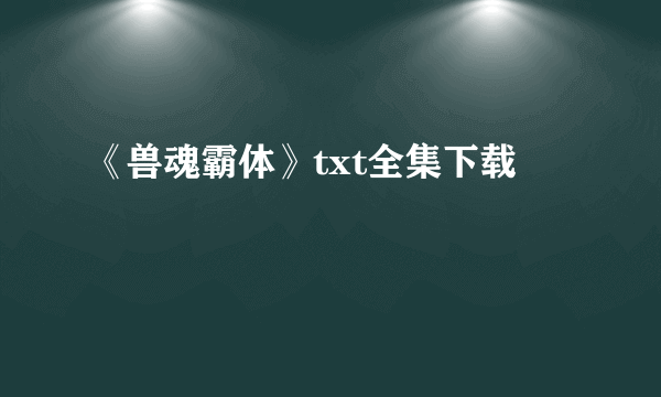 《兽魂霸体》txt全集下载