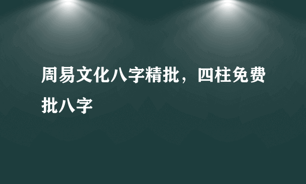 周易文化八字精批，四柱免费批八字