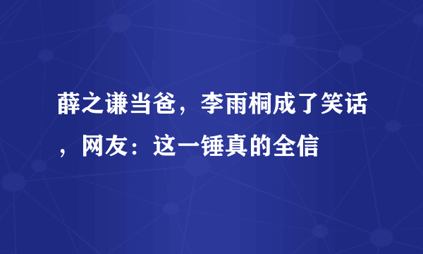 薛之谦当爸，李雨桐成了笑话，网友：这一锤真的全信