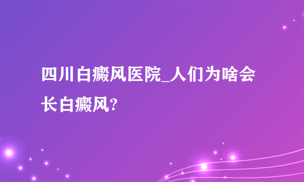 四川白癜风医院_人们为啥会长白癜风?