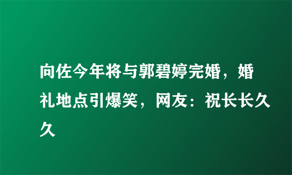 向佐今年将与郭碧婷完婚，婚礼地点引爆笑，网友：祝长长久久