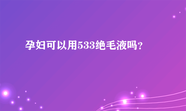 孕妇可以用533绝毛液吗？