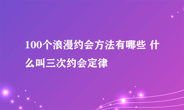 100个浪漫约会方法有哪些 什么叫三次约会定律