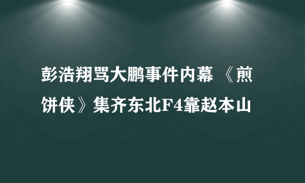 彭浩翔骂大鹏事件内幕 《煎饼侠》集齐东北F4靠赵本山