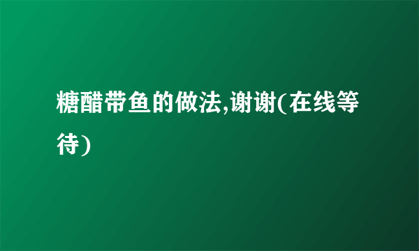 糖醋带鱼的做法,谢谢(在线等待)