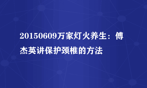 20150609万家灯火养生：傅杰英讲保护颈椎的方法