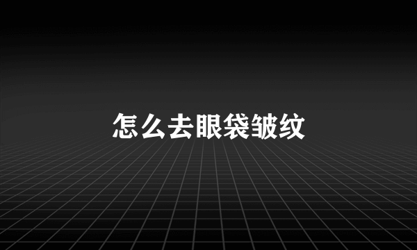 怎么去眼袋皱纹