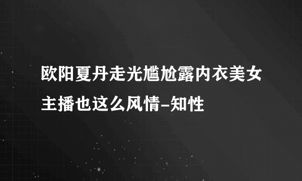 欧阳夏丹走光尴尬露内衣美女主播也这么风情-知性