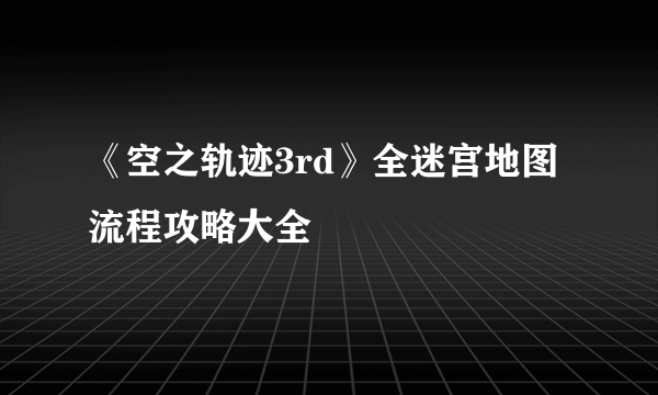 《空之轨迹3rd》全迷宫地图流程攻略大全