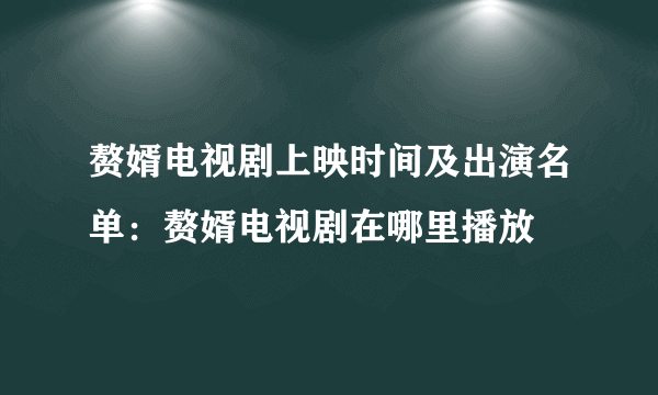 赘婿电视剧上映时间及出演名单：赘婿电视剧在哪里播放