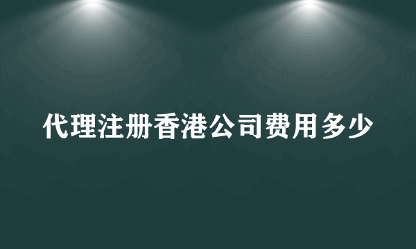 代理注册香港公司费用多少