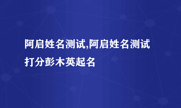 阿启姓名测试,阿启姓名测试打分彭木英起名