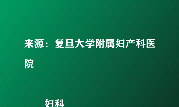 来源：复旦大学附属妇产科医院

　　妇科