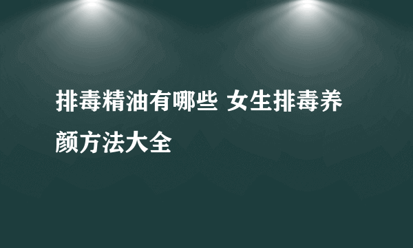 排毒精油有哪些 女生排毒养颜方法大全