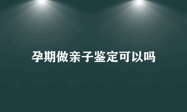 孕期做亲子鉴定可以吗