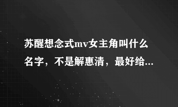 苏醒想念式mv女主角叫什么名字，不是解惠清，最好给个她的人物介绍链接，多想大神们了！