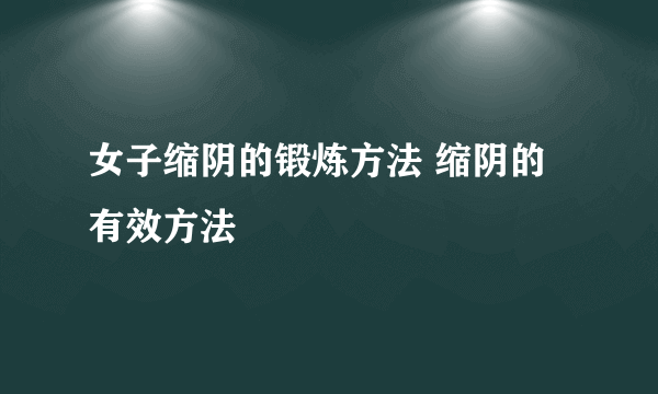 女子缩阴的锻炼方法 缩阴的有效方法