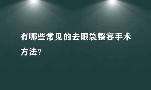 有哪些常见的去眼袋整容手术方法？