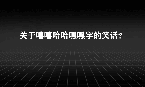 关于嘻嘻哈哈嘿嘿字的笑话？