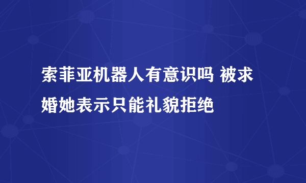 索菲亚机器人有意识吗 被求婚她表示只能礼貌拒绝