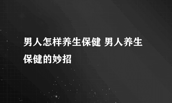 男人怎样养生保健 男人养生保健的妙招