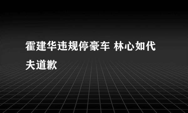 霍建华违规停豪车 林心如代夫道歉