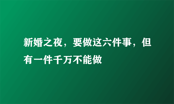 新婚之夜，要做这六件事，但有一件千万不能做