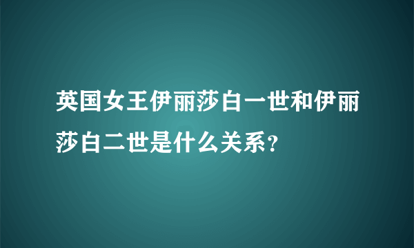 英国女王伊丽莎白一世和伊丽莎白二世是什么关系？