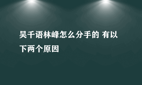 吴千语林峰怎么分手的 有以下两个原因