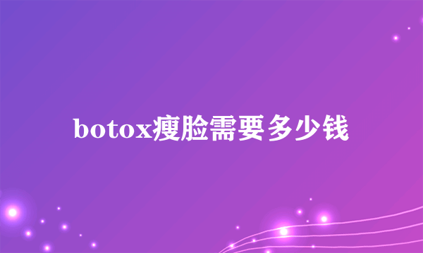 botox瘦脸需要多少钱