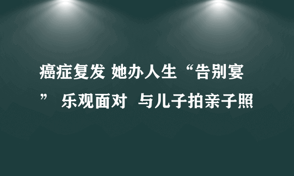 癌症复发 她办人生“告别宴” 乐观面对  与儿子拍亲子照