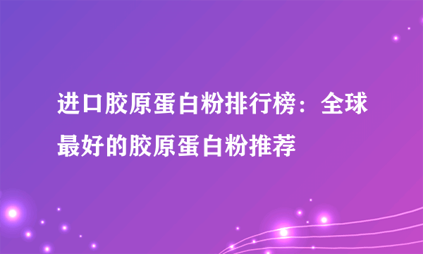 进口胶原蛋白粉排行榜：全球最好的胶原蛋白粉推荐