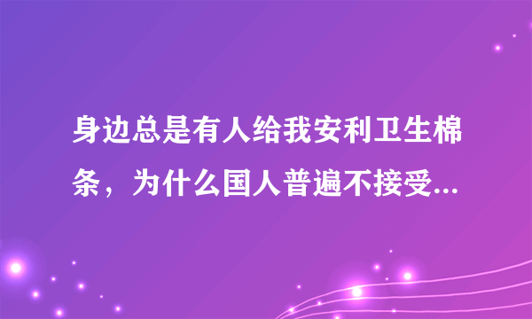 身边总是有人给我安利卫生棉条，为什么国人普遍不接受卫生棉条？