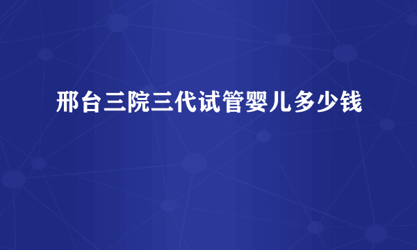 邢台三院三代试管婴儿多少钱