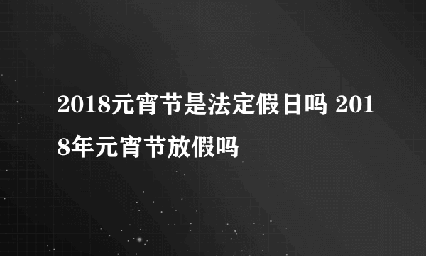 2018元宵节是法定假日吗 2018年元宵节放假吗