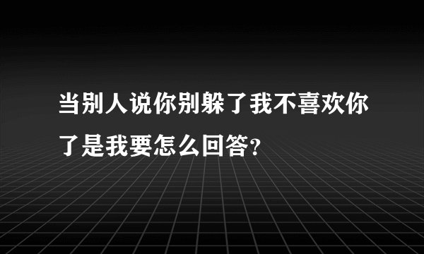 当别人说你别躲了我不喜欢你了是我要怎么回答？