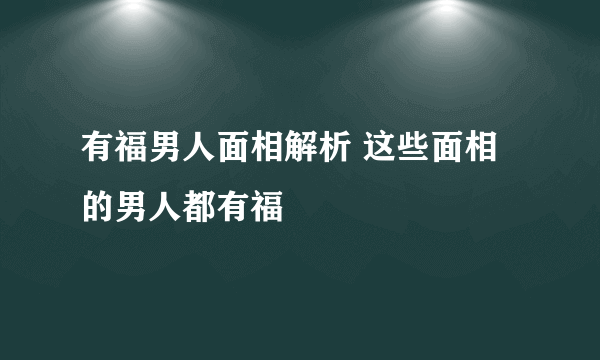 有福男人面相解析 这些面相的男人都有福