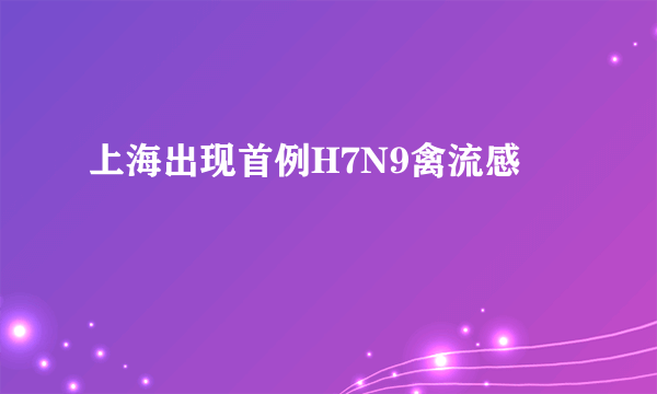 上海出现首例H7N9禽流感