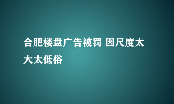 合肥楼盘广告被罚 因尺度太大太低俗