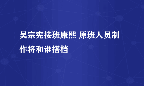 吴宗宪接班康熙 原班人员制作将和谁搭档