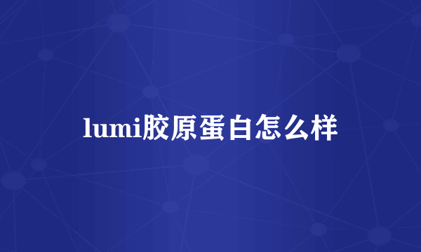 lumi胶原蛋白怎么样